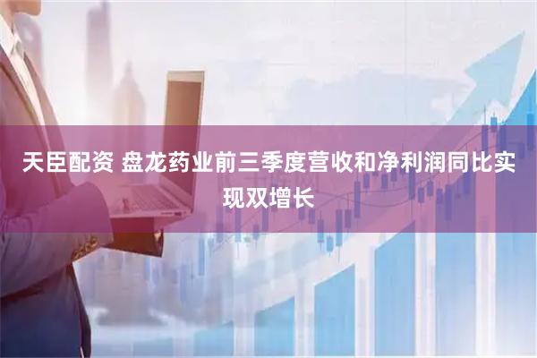 天臣配资 盘龙药业前三季度营收和净利润同比实现双增长
