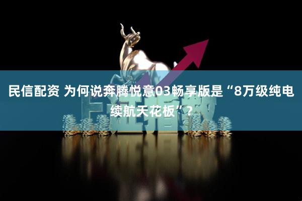 民信配资 为何说奔腾悦意03畅享版是“8万级纯电续航天花板”？