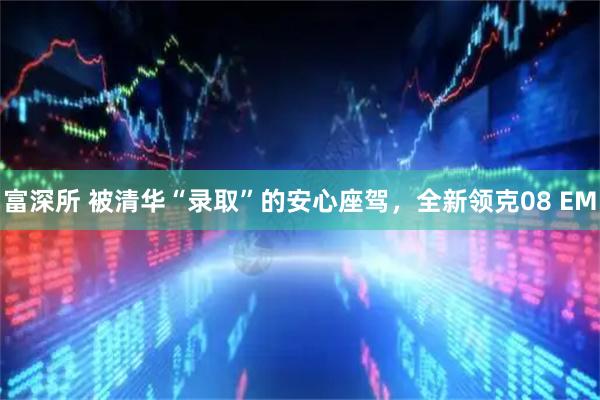 富深所 被清华“录取”的安心座驾，全新领克08 EM