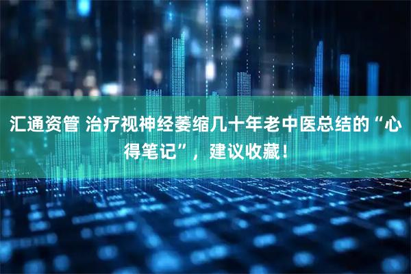 汇通资管 治疗视神经萎缩几十年老中医总结的“心得笔记”，建议收藏！