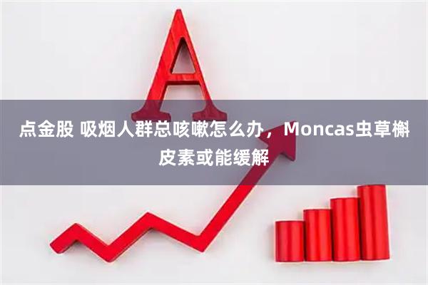 点金股 吸烟人群总咳嗽怎么办，Moncas虫草槲皮素或能缓解
