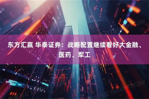 东方汇赢 华泰证券：战略配置继续看好大金融、医药、军工