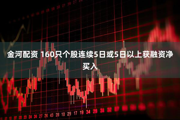 金河配资 160只个股连续5日或5日以上获融资净买入