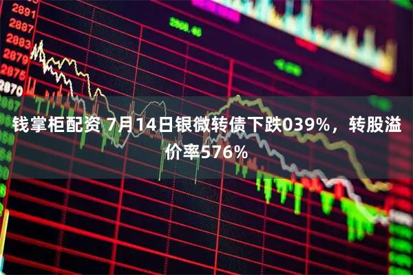 钱掌柜配资 7月14日银微转债下跌039%，转股溢价率576%