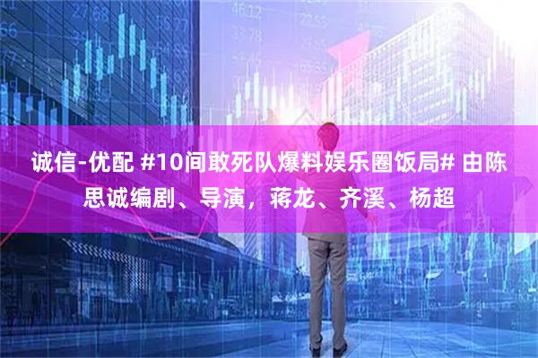 诚信-优配 #10间敢死队爆料娱乐圈饭局# 由陈思诚编剧、导演，蒋龙、齐溪、杨超