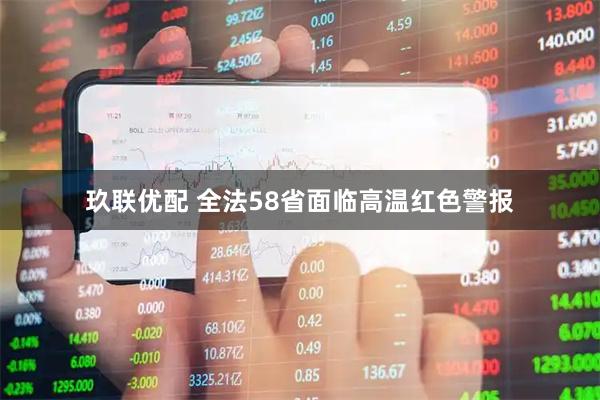 玖联优配 全法58省面临高温红色警报