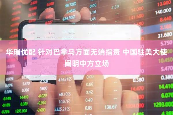 华瑞优配 针对巴拿马方面无端指责 中国驻美大使阐明中方立场